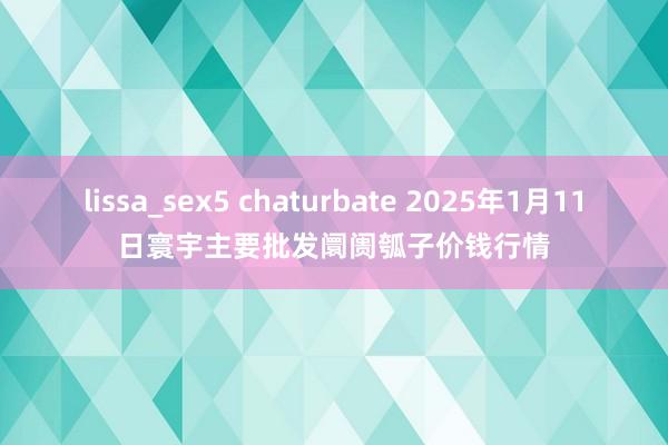 lissa_sex5 chaturbate 2025年1月11日寰宇主要批发阛阓瓠子价钱行情