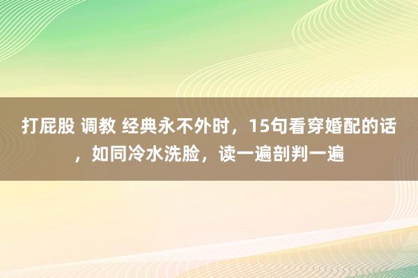 打屁股 调教 经典永不外时，15句看穿婚配的话，如同冷水洗脸，读一遍剖判一遍