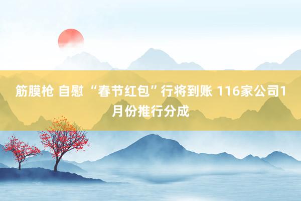 筋膜枪 自慰 “春节红包”行将到账 116家公司1月份推行分成