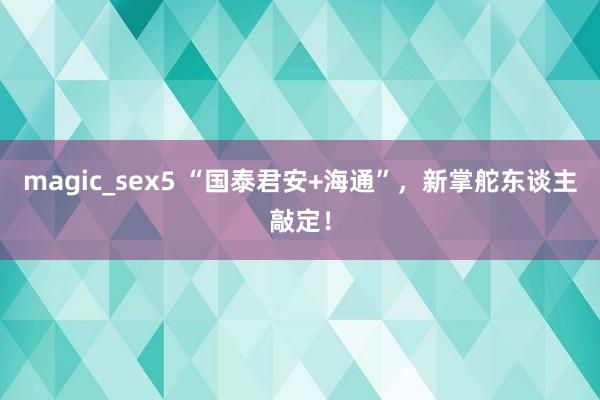 magic_sex5 “国泰君安+海通”，新掌舵东谈主敲定！