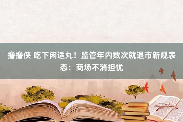 撸撸侠 吃下闲适丸！监管年内数次就退市新规表态：商场不消担忧