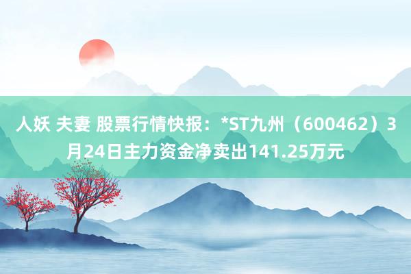 人妖 夫妻 股票行情快报：*ST九州（600462）3月24日主力资金净卖出141.25万元