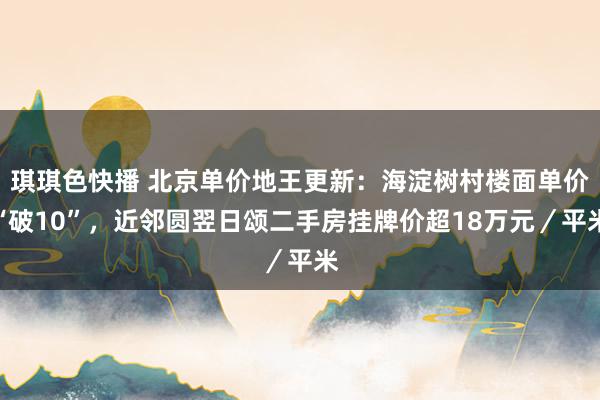 琪琪色快播 北京单价地王更新：海淀树村楼面单价“破10”，近邻圆翌日颂二手房挂牌价超18万元／平米