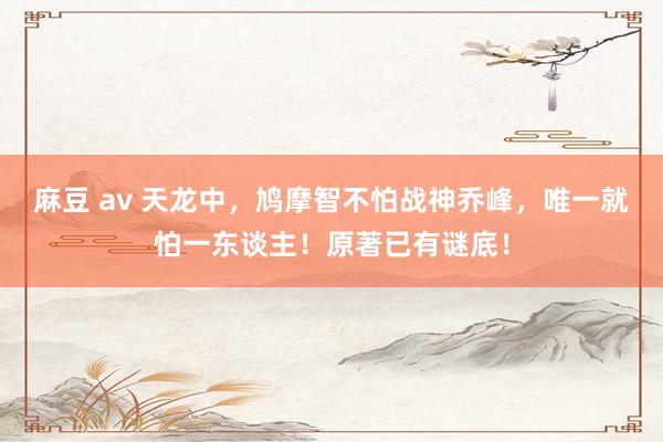 麻豆 av 天龙中，鸠摩智不怕战神乔峰，唯一就怕一东谈主！原著已有谜底！