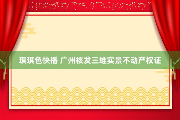 琪琪色快播 广州核发三维实景不动产权证