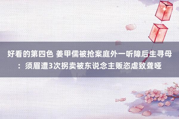 好看的第四色 姜甲儒被抢案庭外一听障后生寻母：须眉遭3次拐卖被东说念主贩恣虐致聋哑