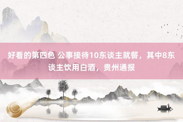 好看的第四色 公事接待10东谈主就餐，其中8东谈主饮用白酒，贵州通报