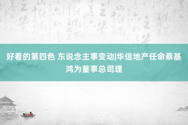 好看的第四色 东说念主事变动|华信地产任命蔡基鸿为董事总司理