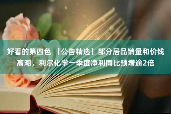好看的第四色 【公告精选】部分居品销量和价钱高潮，利尔化学一季度净利同比预增逾2倍