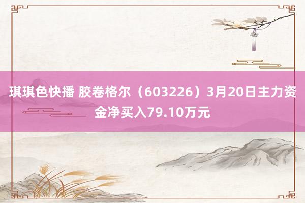 琪琪色快播 胶卷格尔（603226）3月20日主力资金净买入79.10万元