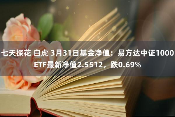 七天探花 白虎 3月31日基金净值：易方达中证1000ETF最新净值2.5512，跌0.69%