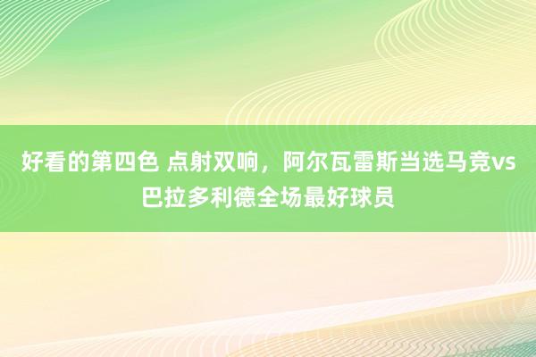 好看的第四色 点射双响，阿尔瓦雷斯当选马竞vs巴拉多利德全场最好球员