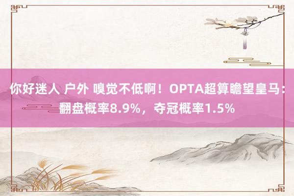 你好迷人 户外 嗅觉不低啊！OPTA超算瞻望皇马：翻盘概率8.9%，夺冠概率1.5%
