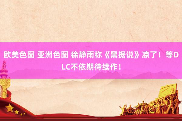 欧美色图 亚洲色图 徐静雨称《黑据说》凉了！等DLC不依期待续作！