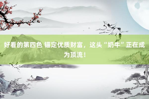 好看的第四色 锚定优质财富，这头“奶牛”正在成为顶流！