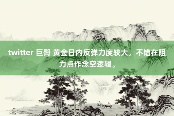 twitter 巨臀 黄金日内反弹力度较大，不错在阻力点作念空逻辑。