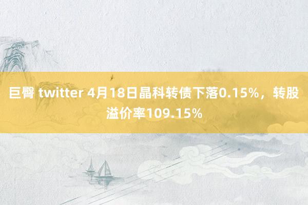 巨臀 twitter 4月18日晶科转债下落0.15%，转股溢价率109.15%