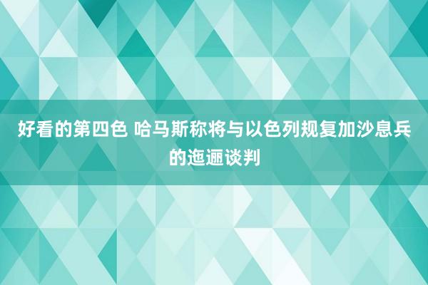 好看的第四色 哈马斯称将与以色列规复加沙息兵的迤逦谈判