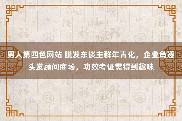 男人第四色网站 脱发东谈主群年青化，企业角逐头发顾问商场，功效考证需得到趣味
