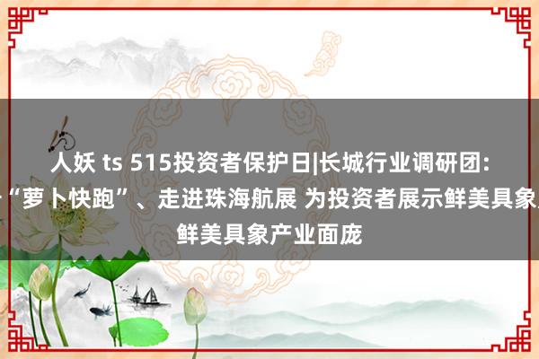 人妖 ts 515投资者保护日|长城行业调研团:街头打卡“萝卜快跑”、走进珠海航展 为投资者展示鲜美具象产业面庞