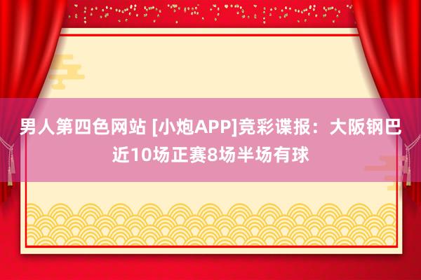 男人第四色网站 [小炮APP]竞彩谍报：大阪钢巴近10场正赛8场半场有球