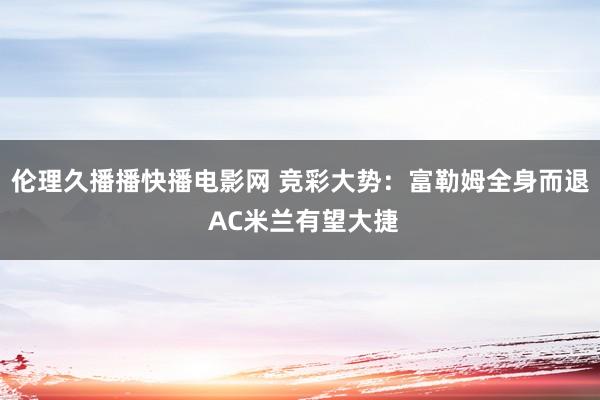 伦理久播播快播电影网 竞彩大势：富勒姆全身而退 AC米兰有望大捷