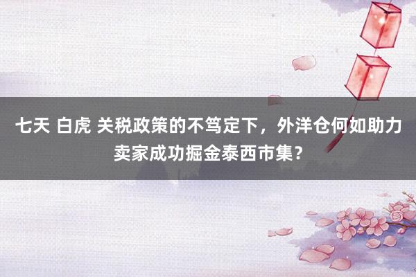 七天 白虎 关税政策的不笃定下，外洋仓何如助力卖家成功掘金泰西市集？