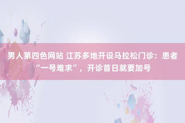 男人第四色网站 江苏多地开设马拉松门诊：患者“一号难求”，开诊首日就要加号