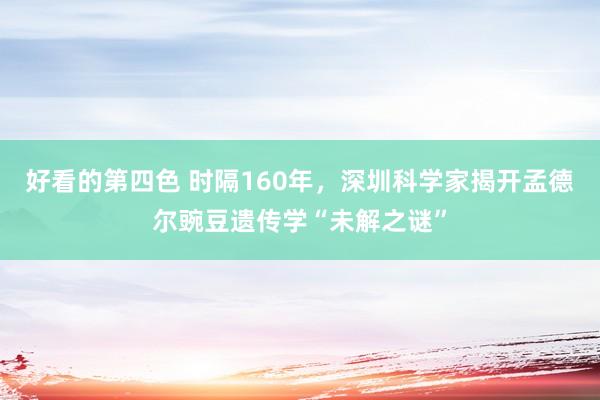 好看的第四色 时隔160年，深圳科学家揭开孟德尔豌豆遗传学“未解之谜”