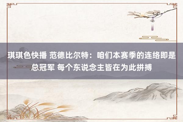 琪琪色快播 范德比尔特：咱们本赛季的连络即是总冠军 每个东说念主皆在为此拼搏