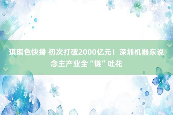 琪琪色快播 初次打破2000亿元！深圳机器东说念主产业全“链”吐花