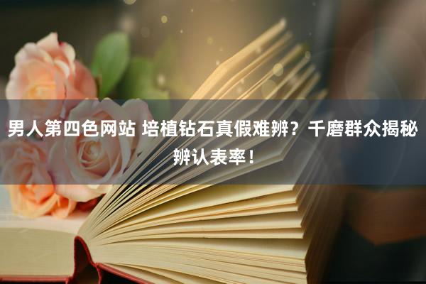 男人第四色网站 培植钻石真假难辨？千磨群众揭秘辨认表率！