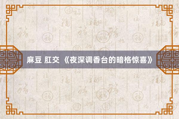 麻豆 肛交 《夜深调香台的暗格惊喜》