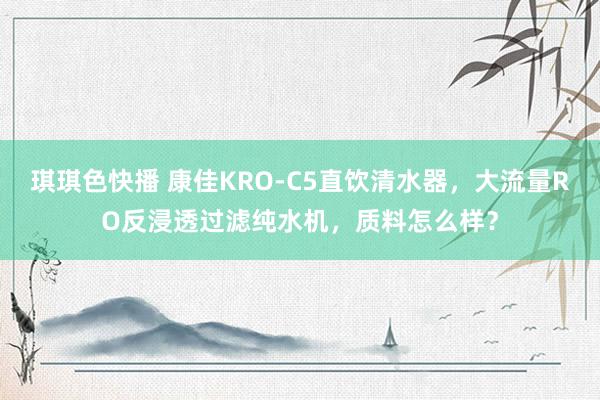 琪琪色快播 康佳KRO-C5直饮清水器，大流量RO反浸透过滤纯水机，质料怎么样？