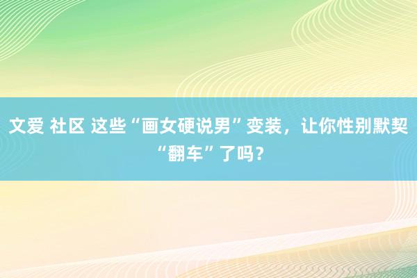 文爱 社区 这些“画女硬说男”变装，让你性别默契“翻车”了吗？