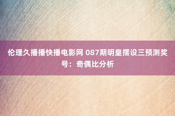 伦理久播播快播电影网 087期明皇摆设三预测奖号：奇偶比分析