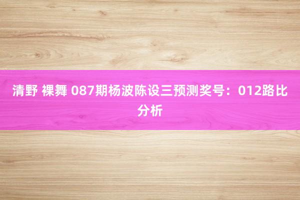 清野 裸舞 087期杨波陈设三预测奖号：012路比分析