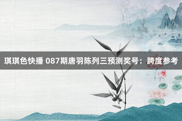 琪琪色快播 087期唐羽陈列三预测奖号：跨度参考